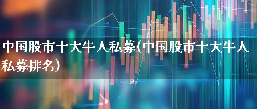 中国股市十大牛人私募(中国股市十大牛人私募排名)_https://www.hhem8.com_科创板_第1张