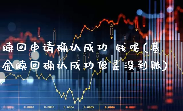 赎回申请确认成功 钱呢(基金赎回确认成功但是没到账)_https://www.hhem8.com_深交所_第1张