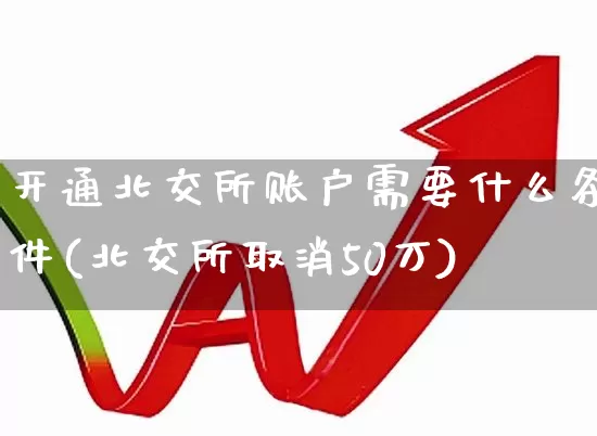 开通北交所账户需要什么条件(北交所取消50万)_https://www.hhem8.com_创业板_第1张