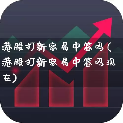 港股打新容易中签吗(港股打新容易中签吗现在)_https://www.hhem8.com_创业板_第1张