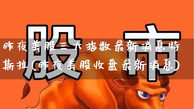 昨夜美股三大指数最新消息特斯拉(昨夜美股收盘最新消息)_https://www.hhem8.com_科创板_第1张