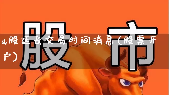 a股延长交易时间消息(股票开户)_https://www.hhem8.com_科创板_第1张
