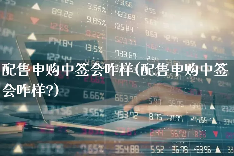 配售申购中签会咋样(配售申购中签会咋样?)_https://www.hhem8.com_创业板_第1张