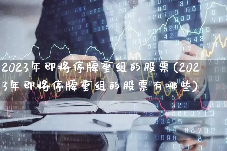 2023年即将停牌重组的股票(2023年即将停牌重组的股票有哪些)_https://www.hhem8.com_创业板_第1张