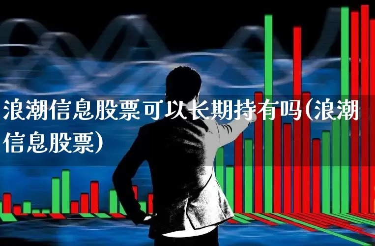 浪潮信息股票可以长期持有吗(浪潮信息股票)_https://www.hhem8.com_创业板_第1张