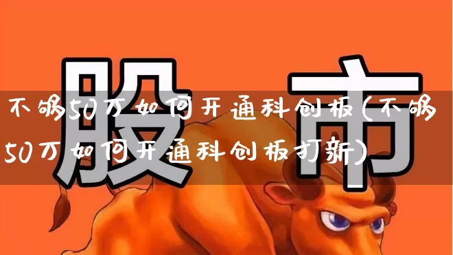 不够50万如何开通科创板(不够50万如何开通科创板打新)_https://www.hhem8.com_上交所_第1张
