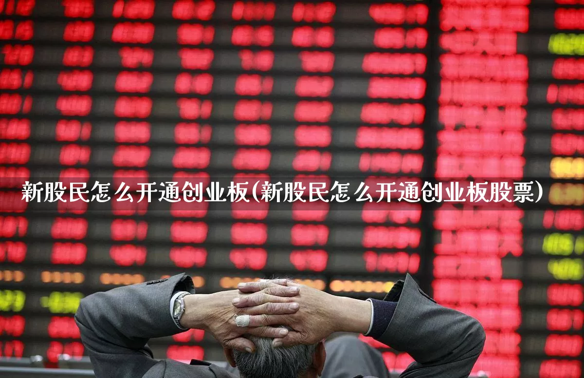 新股民怎么开通创业板(新股民怎么开通创业板股票)_https://www.hhem8.com_科创板_第1张