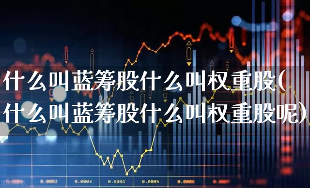什么叫蓝筹股什么叫权重股(什么叫蓝筹股什么叫权重股呢)_https://www.hhem8.com_上交所_第1张