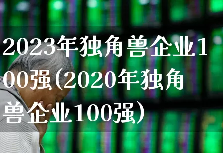 2023年独角兽企业100强(2020年独角兽企业100强)_https://www.hhem8.com_北交所_第1张