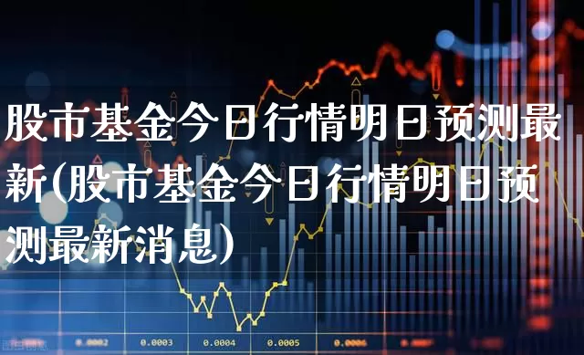 股市基金今日行情明日预测最新(股市基金今日行情明日预测最新消息)_https://www.hhem8.com_科创板_第1张