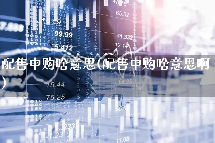 配售申购啥意思(配售申购啥意思啊)_https://www.hhem8.com_科创板_第1张