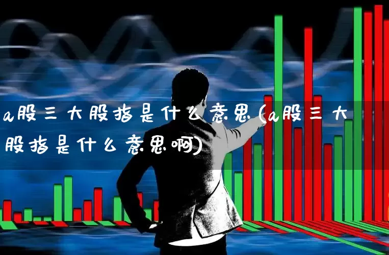 a股三大股指是什么意思(a股三大股指是什么意思啊)_https://www.hhem8.com_科创板_第1张
