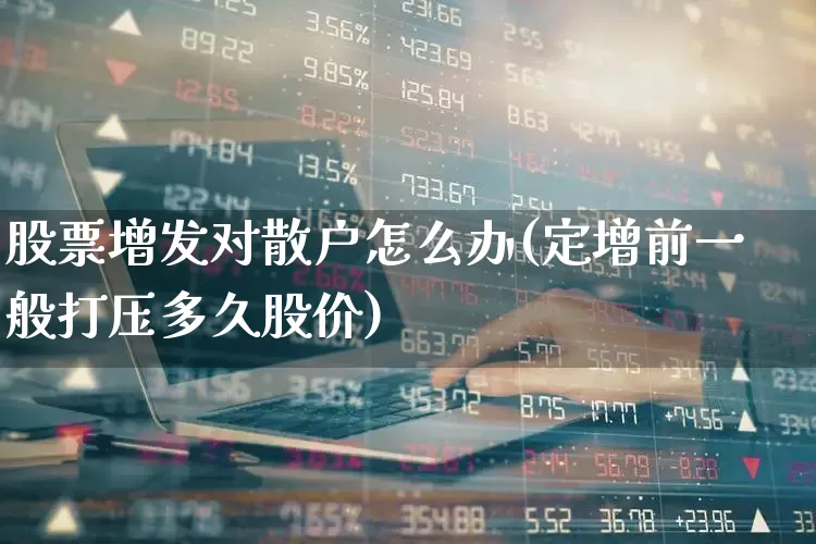 股票增发对散户怎么办(定增前一般打压多久股价)_https://www.hhem8.com_上交所_第1张