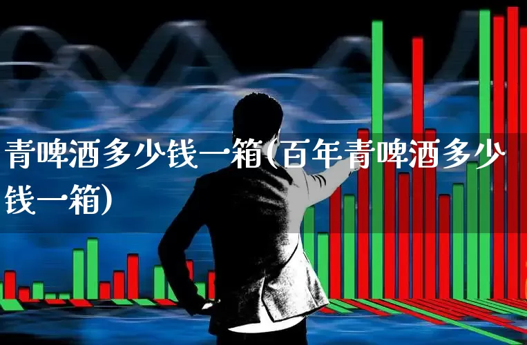 青啤酒多少钱一箱(百年青啤酒多少钱一箱)_https://www.hhem8.com_科创板_第1张