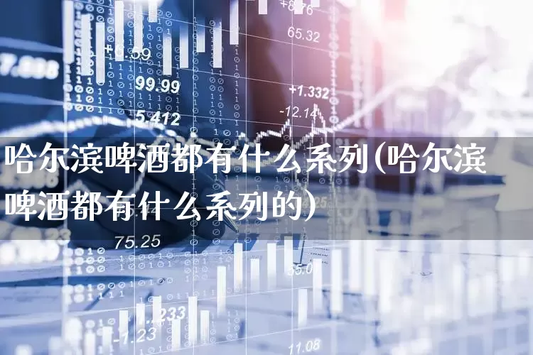 哈尔滨啤酒都有什么系列(哈尔滨啤酒都有什么系列的)_https://www.hhem8.com_科创板_第1张