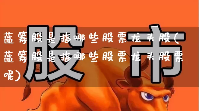 蓝筹股是指哪些股票龙头股(蓝筹股是指哪些股票龙头股票呢)_https://www.hhem8.com_上交所_第1张