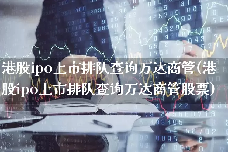 港股ipo上市排队查询万达商管(港股ipo上市排队查询万达商管股票)_https://www.hhem8.com_创业板_第1张