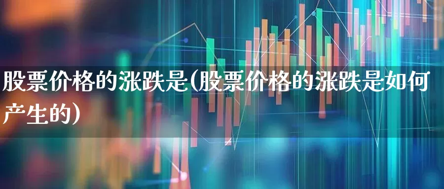 股票价格的涨跌是(股票价格的涨跌是如何产生的)_https://www.hhem8.com_深交所_第1张