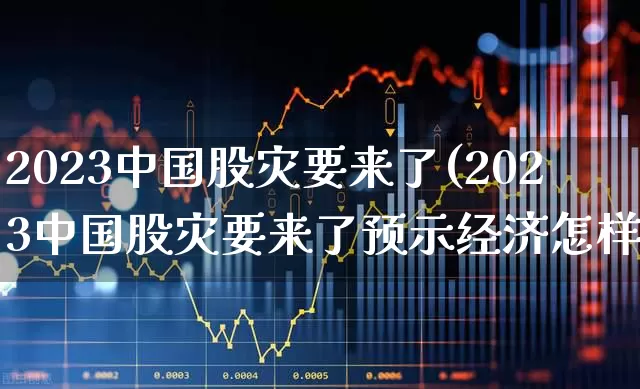2023中国股灾要来了(2023中国股灾要来了预示经济怎样)_https://www.hhem8.com_深交所_第1张
