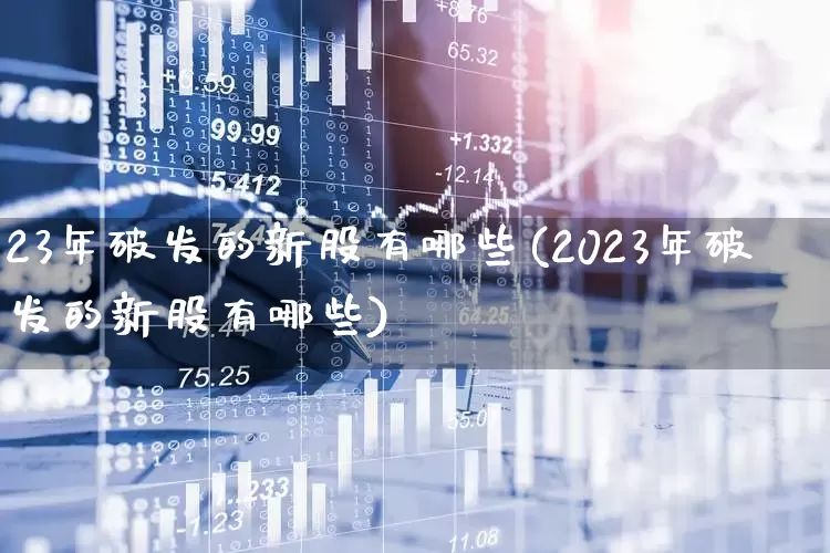 23年破发的新股有哪些(2023年破发的新股有哪些)_https://www.hhem8.com_创业板_第1张
