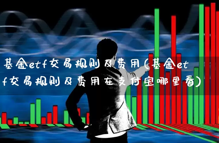 基金etf交易规则及费用(基金etf交易规则及费用在支付宝哪里看)_https://www.hhem8.com_科创板_第1张