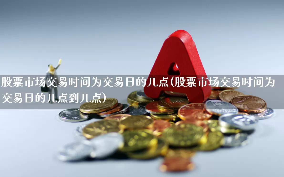 股票市场交易时间为交易日的几点(股票市场交易时间为交易日的几点到几点)_https://www.hhem8.com_北交所_第1张