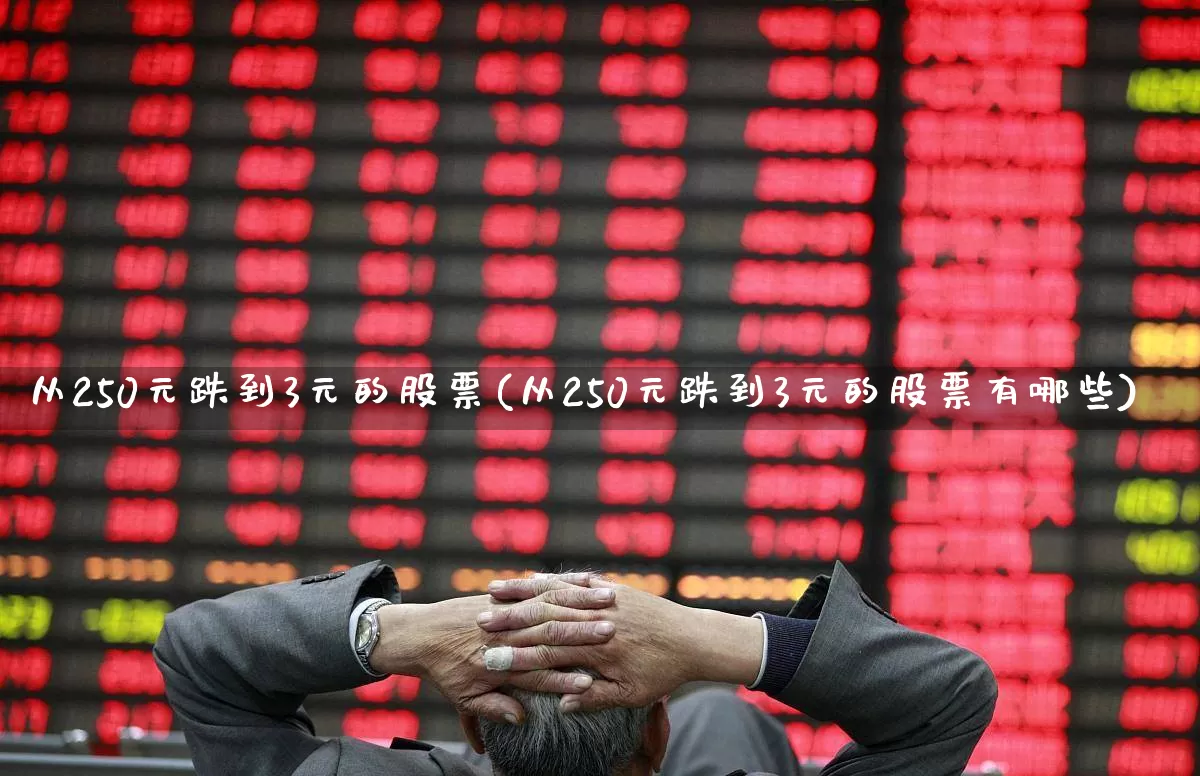 从250元跌到3元的股票(从250元跌到3元的股票有哪些)_https://www.hhem8.com_北交所_第1张