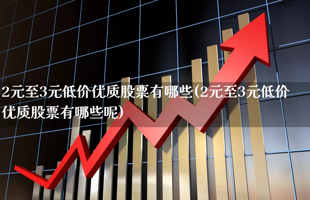 2元至3元低价优质股票有哪些(2元至3元低价优质股票有哪些呢)_https://www.hhem8.com_科创板_第1张