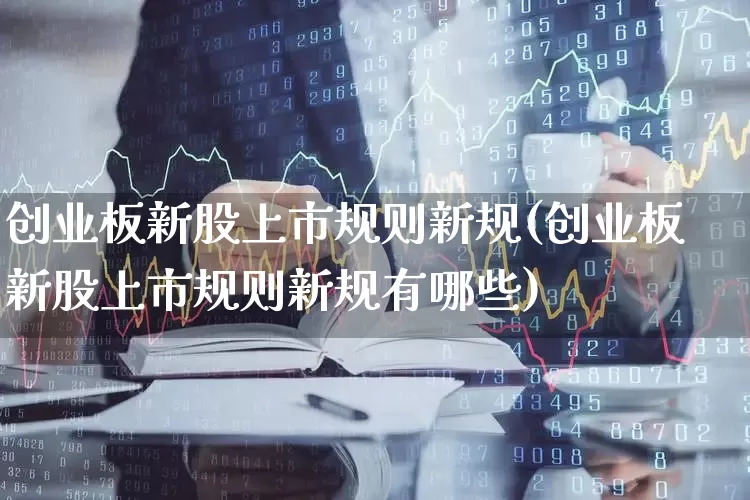 创业板新股上市规则新规(创业板新股上市规则新规有哪些)_https://www.hhem8.com_深交所_第1张