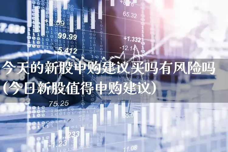 今天的新股申购建议买吗有风险吗(今日新股值得申购建议)_https://www.hhem8.com_科创板_第1张