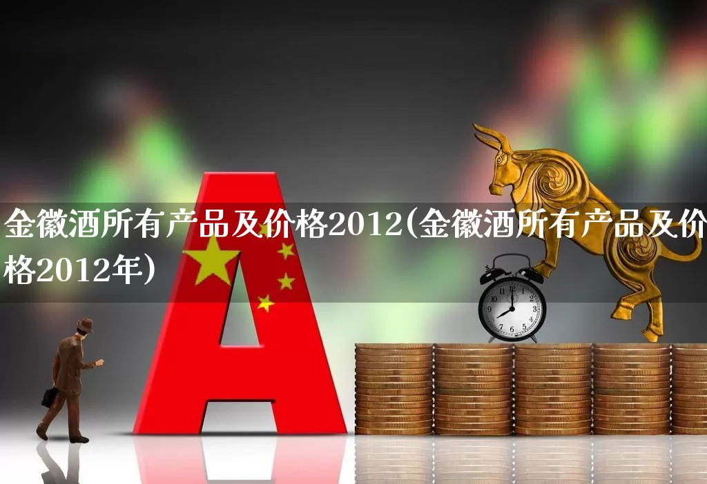 金徽酒所有产品及价格2012(金徽酒所有产品及价格2012年)_https://www.hhem8.com_科创板_第1张