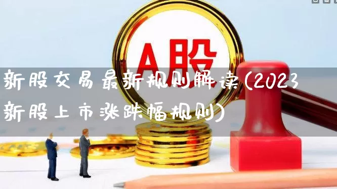新股交易最新规则解读(2023新股上市涨跌幅规则)_https://www.hhem8.com_科创板_第1张