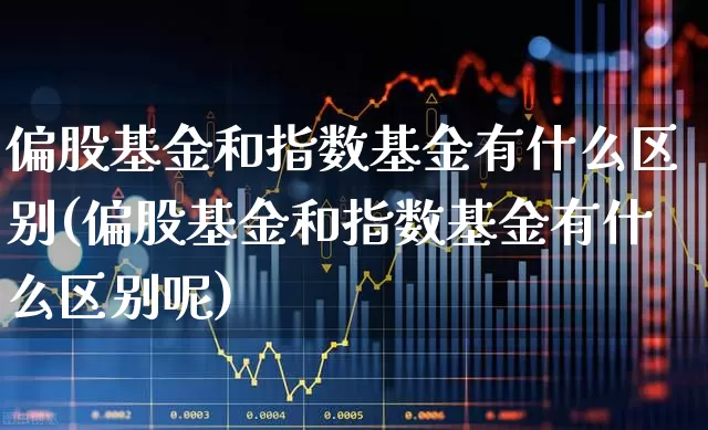 偏股基金和指数基金有什么区别(偏股基金和指数基金有什么区别呢)_https://www.hhem8.com_科创板_第1张