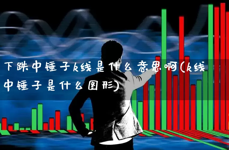 下跌中锤子k线是什么意思啊(k线中锤子是什么图形)_https://www.hhem8.com_科创板_第1张