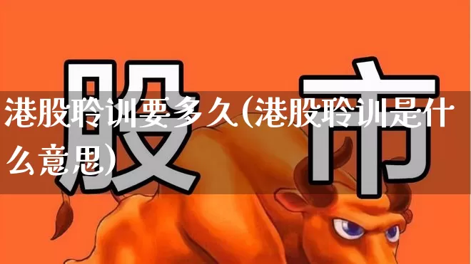 港股聆训要多久(港股聆训是什么意思)_https://www.hhem8.com_创业板_第1张