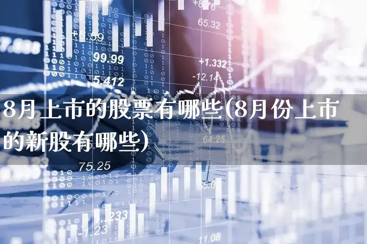 8月上市的股票有哪些(8月份上市的新股有哪些)_https://www.hhem8.com_科创板_第1张