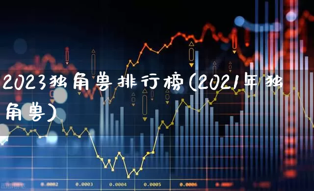 2023独角兽排行榜(2021年独角兽)_https://www.hhem8.com_上交所_第1张