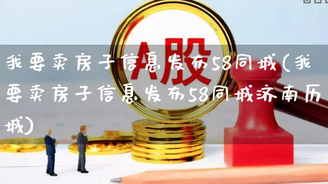 我要卖房子信息发布58同城(我要卖房子信息发布58同城济南历城)_https://www.hhem8.com_上交所_第1张