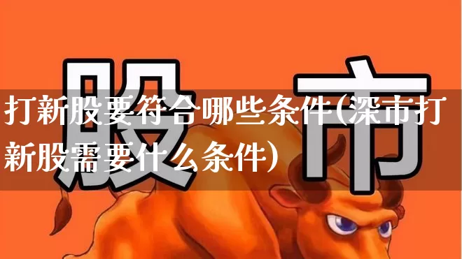 打新股要符合哪些条件(深市打新股需要什么条件)_https://www.hhem8.com_深交所_第1张
