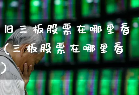 旧三板股票在哪里看(三板股票在哪里看)_https://www.hhem8.com_创业板_第1张