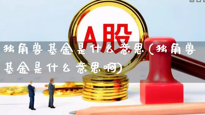 独角兽基金是什么意思(独角兽基金是什么意思啊)_https://www.hhem8.com_北交所_第1张
