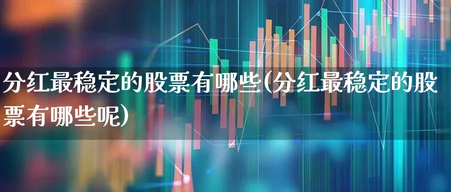 分红最稳定的股票有哪些(分红最稳定的股票有哪些呢)_https://www.hhem8.com_科创板_第1张
