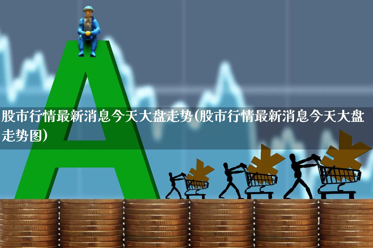 股市行情最新消息今天大盘走势(股市行情最新消息今天大盘走势图)_https://www.hhem8.com_科创板_第1张