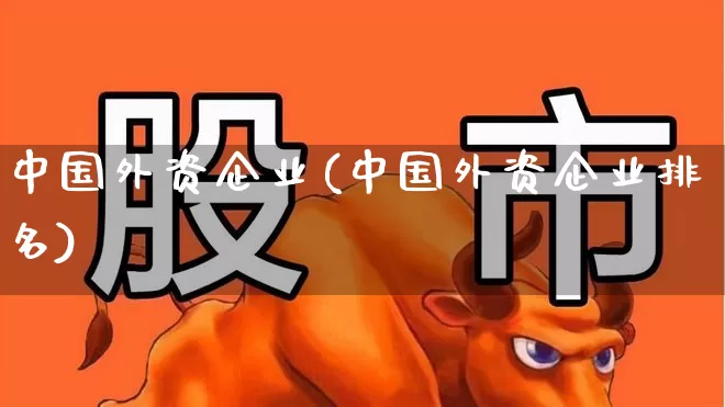 中国外资企业(中国外资企业排名)_https://www.hhem8.com_北交所_第1张