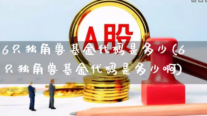 6只独角兽基金代码是多少(6只独角兽基金代码是多少啊)_https://www.hhem8.com_北交所_第1张