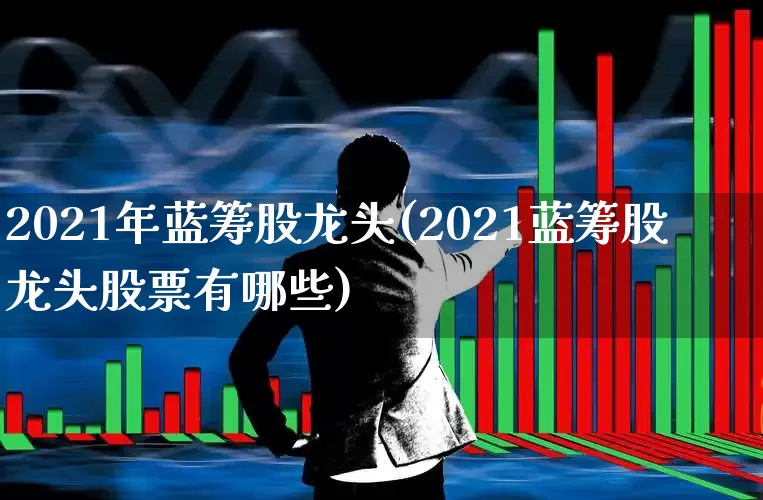2021年蓝筹股龙头(2021蓝筹股龙头股票有哪些)_https://www.hhem8.com_上交所_第1张