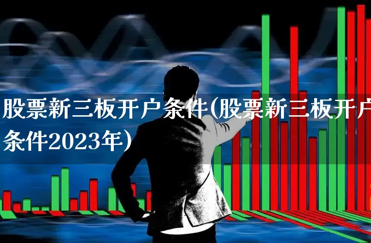 股票新三板开户条件(股票新三板开户条件2023年)_https://www.hhem8.com_创业板_第1张