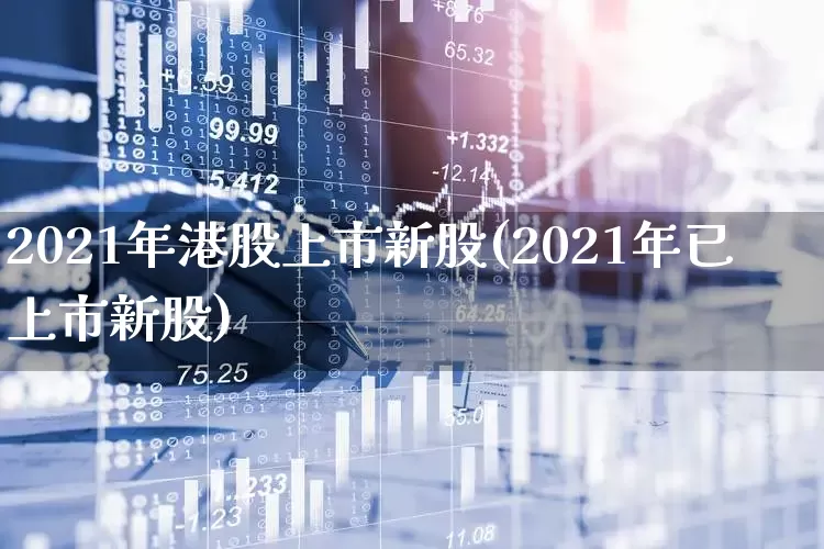 2021年港股上市新股(2021年已上市新股)_https://www.hhem8.com_科创板_第1张