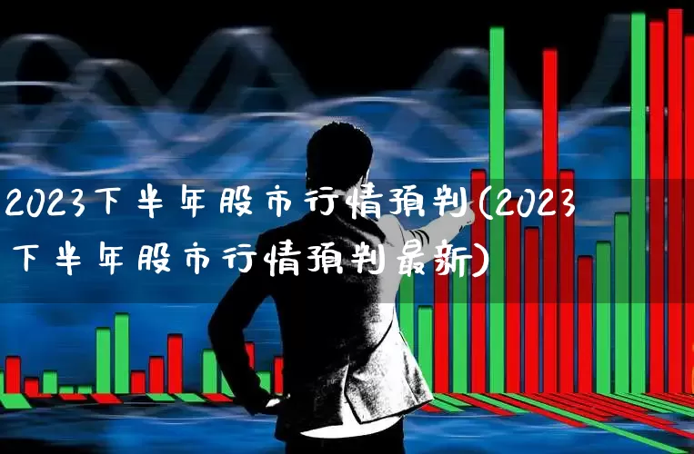 2023下半年股市行情预判(2023下半年股市行情预判最新)_https://www.hhem8.com_深交所_第1张