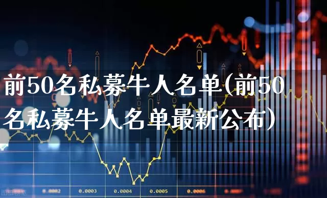 前50名私募牛人名单(前50名私募牛人名单最新公布)_https://www.hhem8.com_创业板_第1张